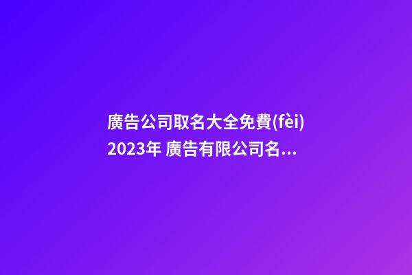 廣告公司取名大全免費(fèi)2023年 廣告有限公司名稱-第1張-公司起名-玄機(jī)派